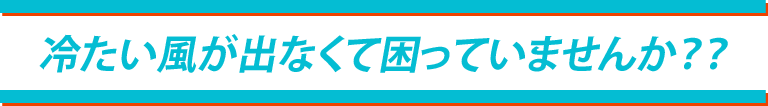 冷たい風がでなくて困っていませんか？